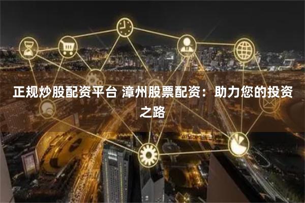 正规炒股配资平台 漳州股票配资：助力您的投资之路