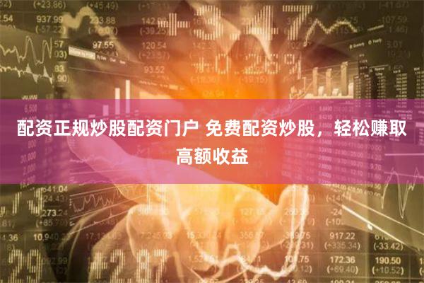 配资正规炒股配资门户 免费配资炒股，轻松赚取高额收益