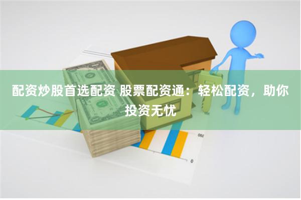 配资炒股首选配资 股票配资通：轻松配资，助你投资无忧