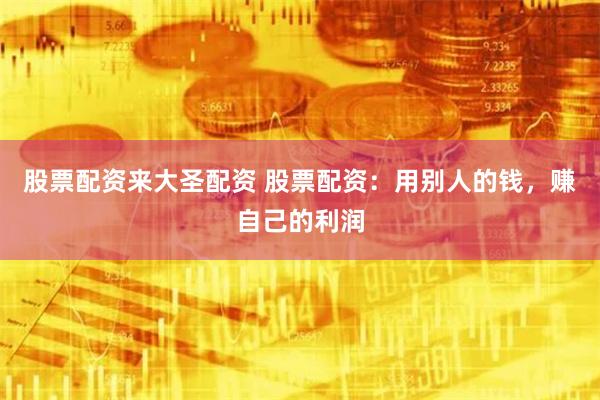 股票配资来大圣配资 股票配资：用别人的钱，赚自己的利润